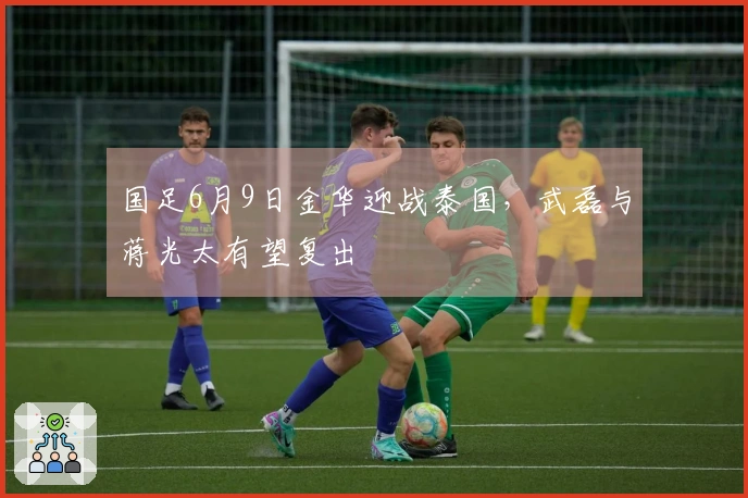 国足6月9日金华迎战泰国，武磊与蒋光太有望复出