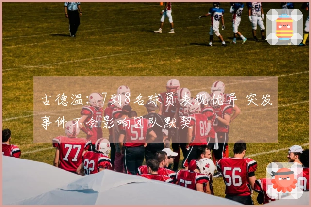古德温：7到8名球员表现优异 突发事件不会影响团队默契