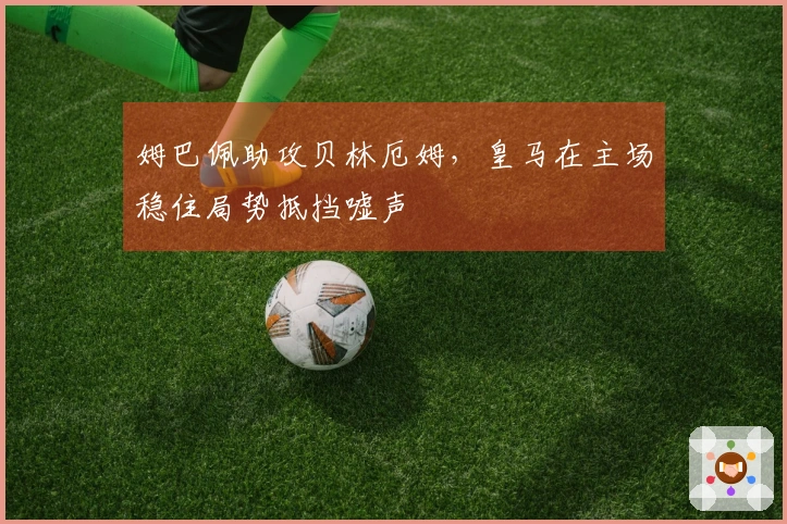 姆巴佩助攻贝林厄姆，皇马在主场稳住局势抵挡嘘声