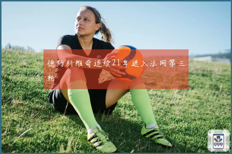 德约科维奇连续21年进入法网第三轮